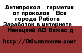 Антипрокол - герметик от проколов - Все города Работа » Заработок в интернете   . Ненецкий АО,Вижас д.